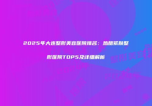 2025年大连整形美容医院排名：热酷紧肤整形医院TOP5及详细解析