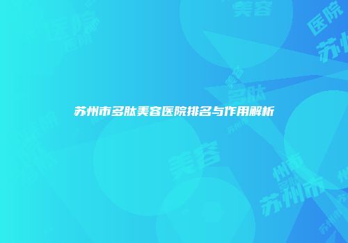苏州市多肽美容医院排名与作用解析