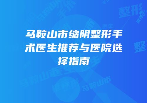 马鞍山市缩阴整形手术医生推荐与医院选择指南