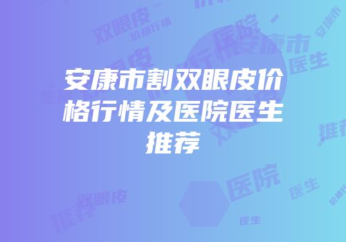 安康市割双眼皮价格行情及医院医生推荐