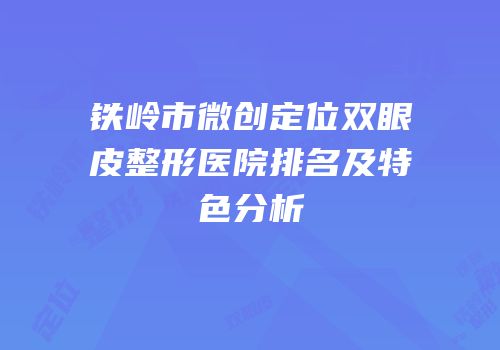 铁岭市微创定位双眼皮整形医院排名及特色分析