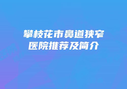 攀枝花市鼻道狭窄医院推荐及简介