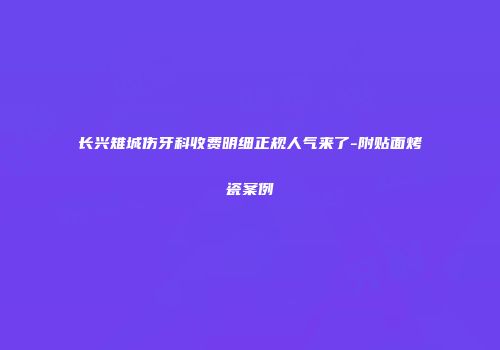 长兴雉城伤牙科收费明细正规人气来了-附贴面烤瓷案例
