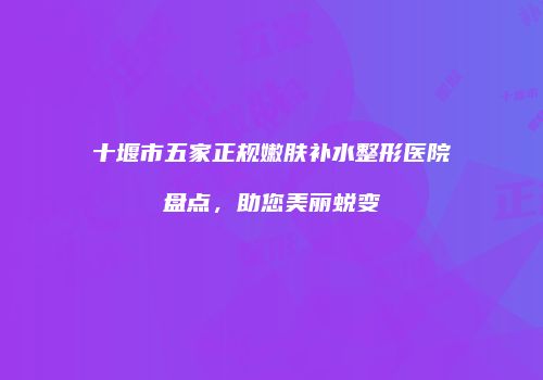 十堰市五家正规嫩肤补水整形医院盘点，助您美丽蜕变