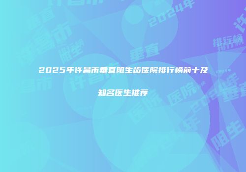 2025年许昌市垂直阻生齿医院排行榜前十及知名医生推荐