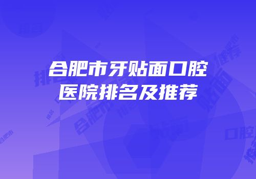 合肥市牙贴面口腔医院排名及推荐