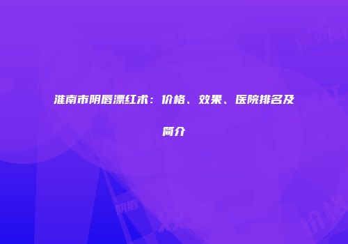 淮南市阴唇漂红术：价格、效果、医院排名及简介
