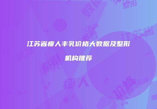 江苏省瘦人丰乳价格大数据及整形机构推荐