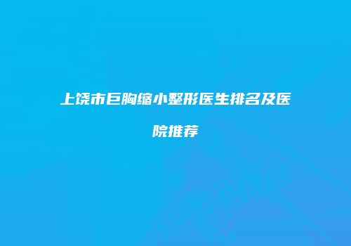 上饶市巨胸缩小整形医生排名及医院推荐