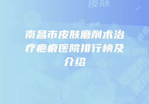 南昌市皮肤磨削术治疗疤痕医院排行榜及介绍
