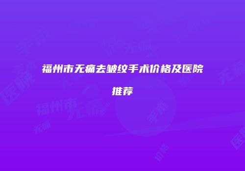 福州市无痛去皱纹手术价格及医院推荐