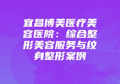 宜昌博美医疗美容医院：综合整形美容服务与纹身整形案例