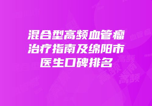混合型高频血管瘤治疗指南及绵阳市医生口碑排名