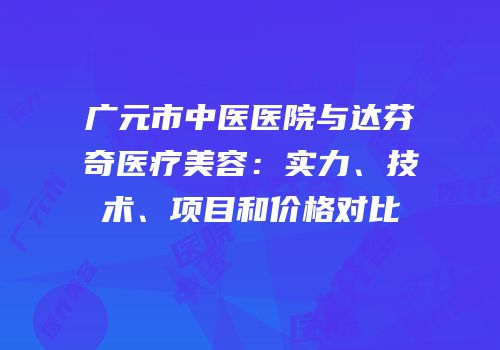 广元市中医医院与达芬奇医疗美容：实力、技术、项目和价格对比