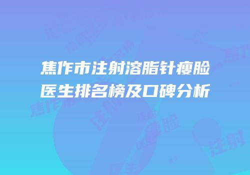 焦作市注射溶脂针瘦脸医生排名榜及口碑分析