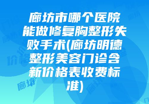 廊坊市哪个医院能做修复胸整形失败手术(廊坊明德整形美容门诊含新价格表收费标准)