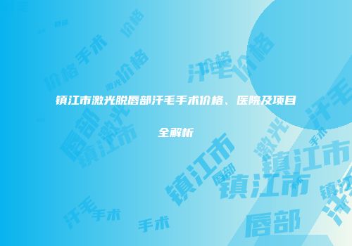 镇江市激光脱唇部汗毛手术价格、医院及项目全解析