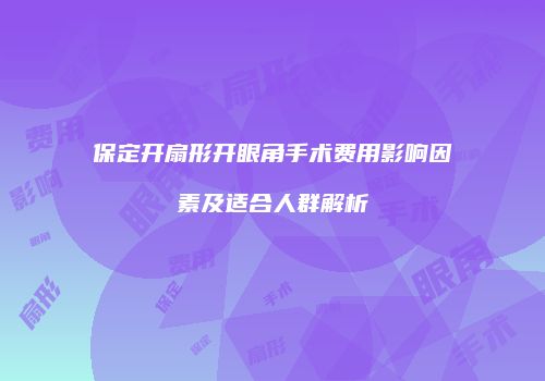 保定开扇形开眼角手术费用影响因素及适合人群解析