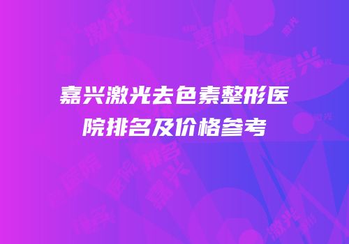 嘉兴激光去色素整形医院排名及价格参考