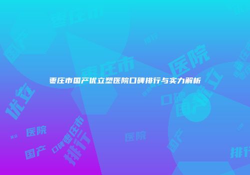 枣庄市国产优立塑医院口碑排行与实力解析