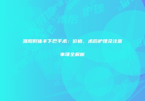 濮阳假体丰下巴手术：价格、术后护理及注意事项全解析