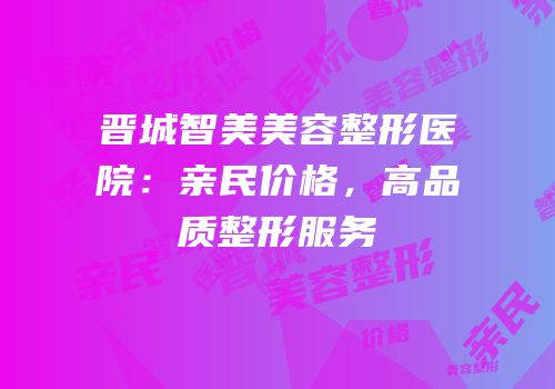 晋城智美美容整形医院：亲民价格，高品质整形服务