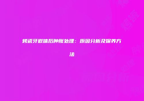 烤瓷牙嵌体后肿胀处理：原因分析及保养方法