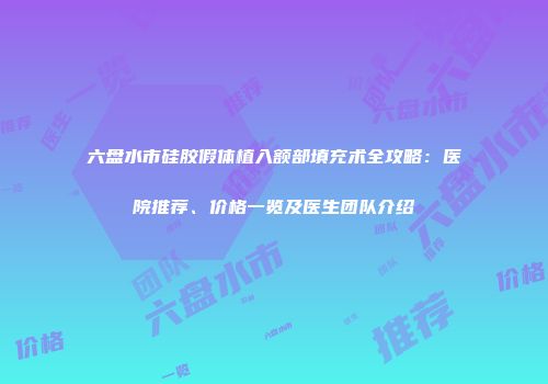 六盘水市硅胶假体植入额部填充术全攻略：医院推荐、价格一览及医生团队介绍