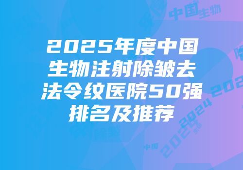 2025年度中国生物注射除皱去法令纹医院50强排名及推荐