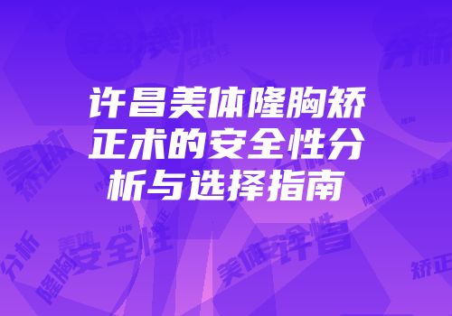许昌美体隆胸矫正术的安全性分析与选择指南