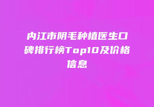 内江市阴毛种植医生口碑排行榜Top10及价格信息