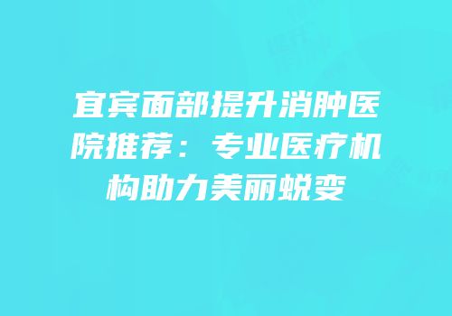 宜宾面部提升消肿医院推荐：专业医疗机构助力美丽蜕变