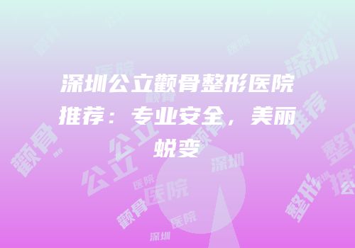 深圳公立颧骨整形医院推荐：专业安全，美丽蜕变