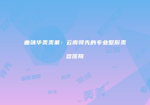 曲靖华美美莱：云南领先的专业整形美容医院