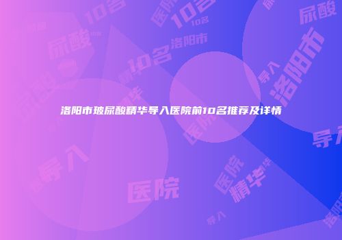 洛阳市玻尿酸精华导入医院前10名推荐及详情
