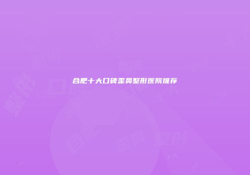 合肥十大口碑歪鼻整形医院推荐