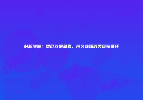射频除皱：塑形效果显著，持久性强的美容新选择
