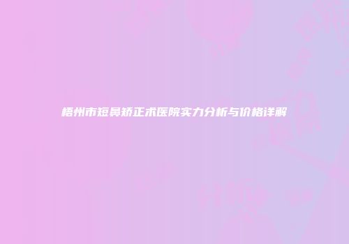梧州市短鼻矫正术医院实力分析与价格详解