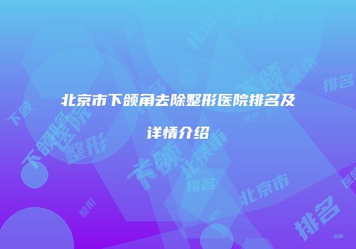 北京市下颌角去除整形医院排名及详情介绍
