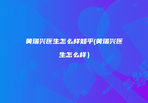 黄瑞兴医生怎么样知乎(黄瑞兴医生怎么样）