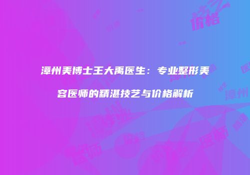 漳州美博士王大禹医生：专业整形美容医师的精湛技艺与价格解析
