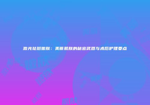 激光祛斑嫩肤：美丽肌肤的秘密武器与术后护理要点