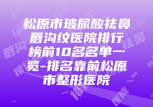 松原市玻尿酸祛鼻唇沟纹医院排行榜前10名名单一览-排名靠前松原市整形医院