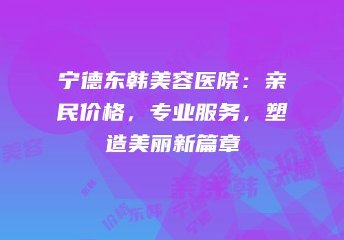 宁德东韩美容医院：亲民价格，专业服务，塑造美丽新篇章