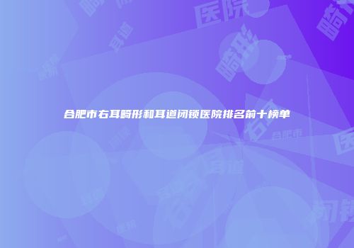 合肥市右耳畸形和耳道闭锁医院排名前十榜单