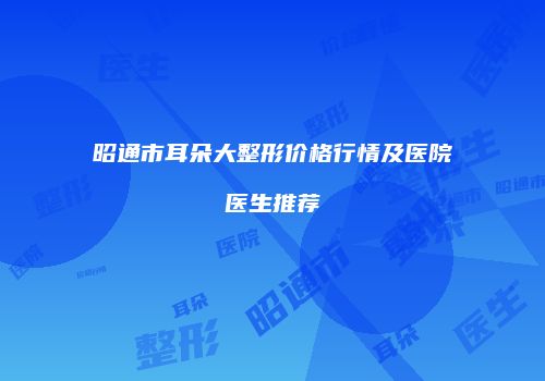 昭通市耳朵大整形价格行情及医院医生推荐