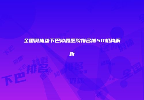 全国假体垫下巴修复医院排名前50机构解析