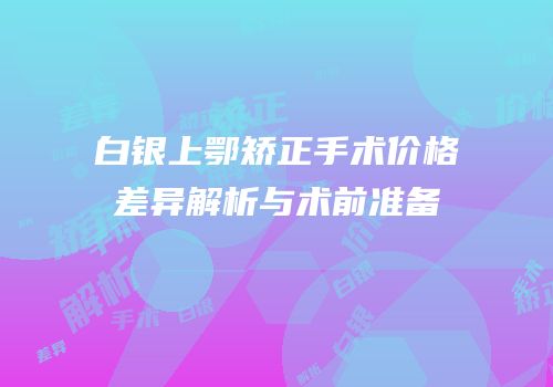 白银上鄂矫正手术价格差异解析与术前准备