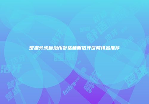 楚雄彝族自治州舒适睡眠洁牙医院排名推荐