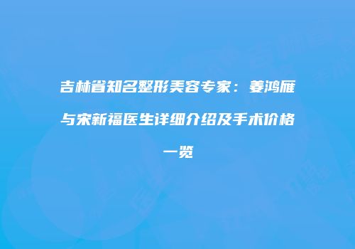 吉林省知名整形美容专家：姜鸿雁与宋新福医生详细介绍及手术价格一览